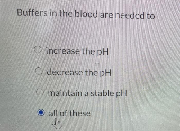 Buffers in the blood are needed to
O increase the pH
O decrease the pH
O maintain a stable pH
all of these
