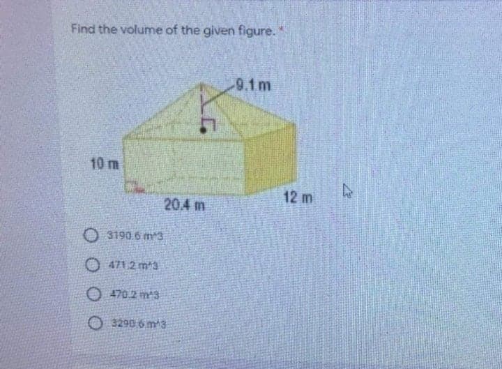 Find the volume of the given figure.
9.1m
10 m
12 m
20.4 m
O 3190.6 m3
O 471.2 m 3
O 470.2 m3
O 3290 6 m3
