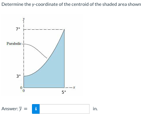 Determine the y-coordinate of the centroid of the shaded area shown
7"
Parabolic.
3"
Answer: y = i
tel
11x
5"
in.