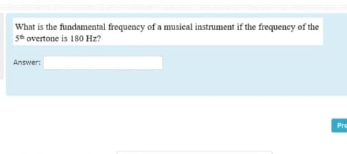 What is the fundamental frequency of a musical instrument if the frequency of the
5th overtone is 180 Hz?
Answer:
Pre
