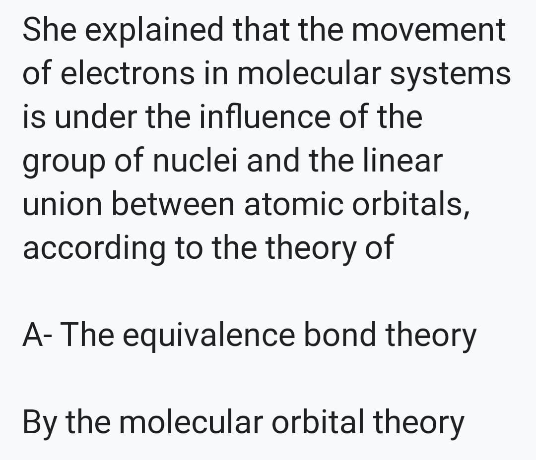 She explained that the movement
of electrons in molecular systems
is under the influence of the
group of nuclei and the linear
union between atomic orbitals,
according to the theory of
A- The equivalence bond theory
By the molecular orbital theory
