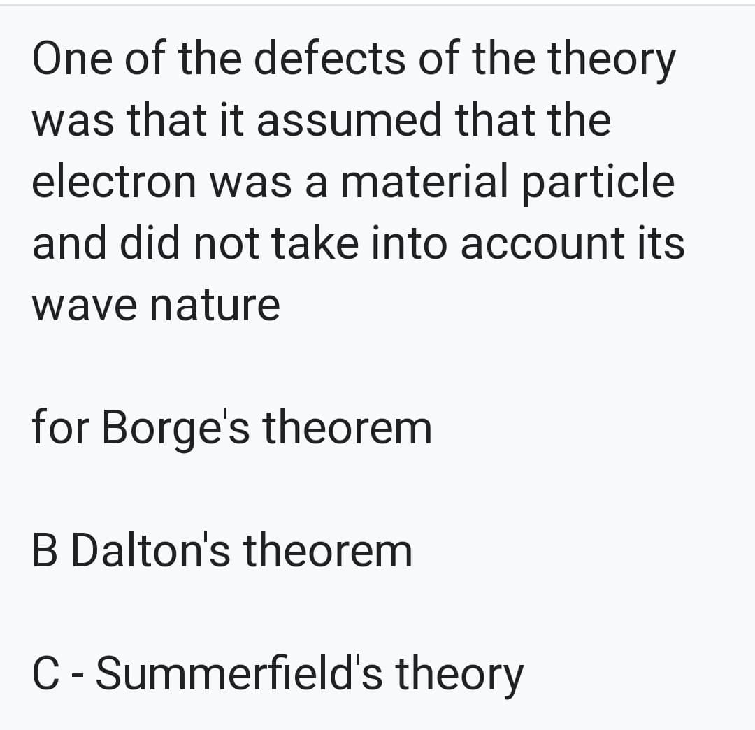 One of the defects of the theory
was that it assumed that the
electron was a material particle
and did not take into account its
wave nature
for Borge's theorem
B Dalton's theorem
C - Summerfield's theory
