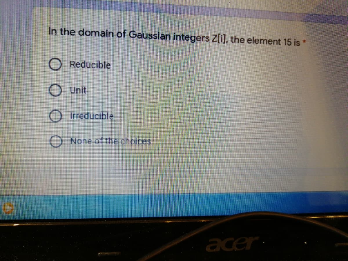 In the domain of Gaussian integers Z[i], the element 15 is *
O Reducible
O Unit
Irreducible.
O None of the choices
acer
