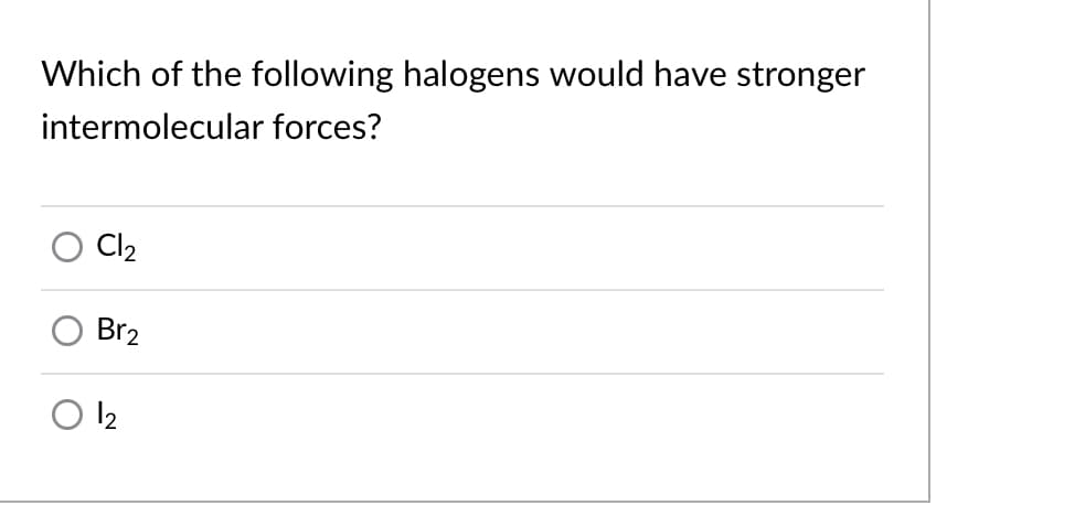 Which of the following halogens would have stronger
intermolecular forces?
Cl2
Br2
12
