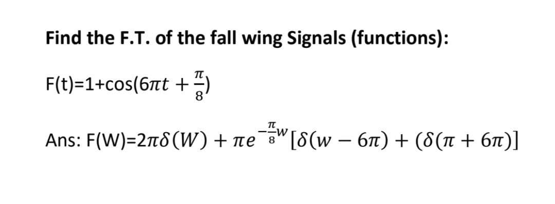 Find the F.T. of the fall wing Signals (functions):
F(t)=1+cos(6nt+)
Ans: F(W)=2(W) + πe¯w [8(w − 6ñ) + (8(n + 6n)]
8