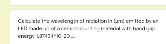 Calculate the wavelength of radiation in (um) emitted by an
LED made up of a semiconducting material with band gap
energy 1.87434*10-20 J.
