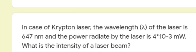 In case of Krypton laser, the wavelength (A) of the laser is
647 nm and the power radiate by the laser is 4*10-3 mW.
What is the intensity of a laser beam?
