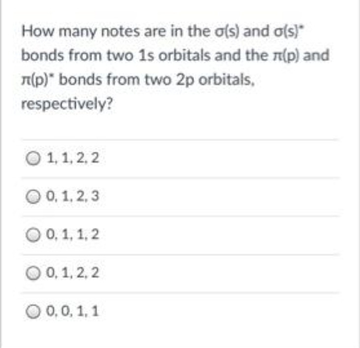 How many notes are in the o(s) and ols)*
bonds from two 1s orbitals and the I(p) and
T(p)" bonds from two 2p orbitals,
respectively?
O 1,1, 2, 2
O 0, 1, 2, 3
O 0, 1, 1, 2
O 0, 1, 2, 2
O 0,0, 1, 1
