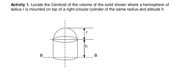 Activity 1. Locate the Centroid of the volume of the solid shown where a hemisphere of
radius r is mounted on top of a right circular cylinder of the same radius and altitude h.
B
