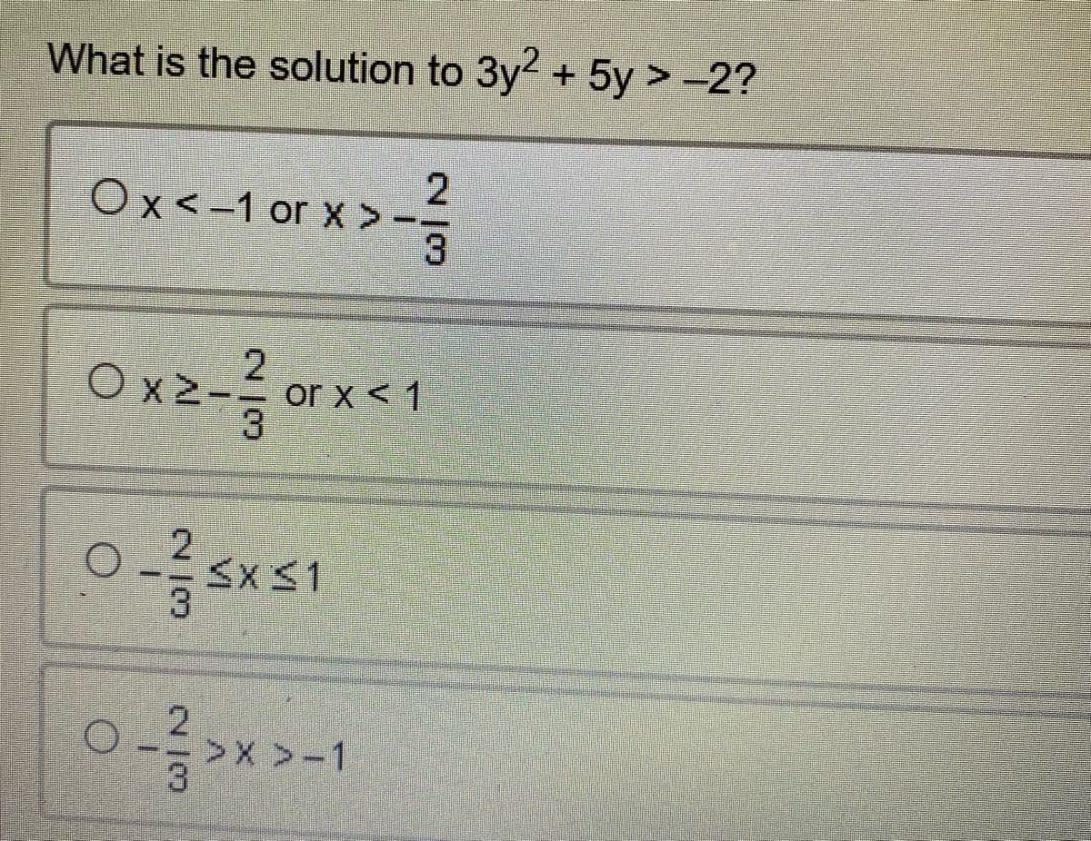 What is the solution to 3y² + 5y > −2?
2
Ox< -1 or x>-1/3
2
Oxzforxe1
or x < 1
2
0-35x51
2
0->x>-1
3