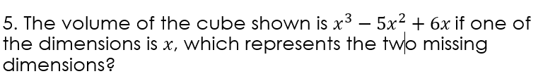 5. The volume of the cube shown is x³ – 5x2 + 6x if one of
the dimensions is x, which represents the two missing
-
dimensions?
