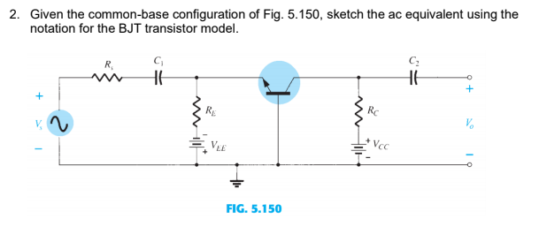 2. Given the common-base configuration of Fig. 5.150, sketch the ac equivalent using the
notation for the BJT transistor model.
Rc
RE
Vcc
VEE
FIG. 5.150
