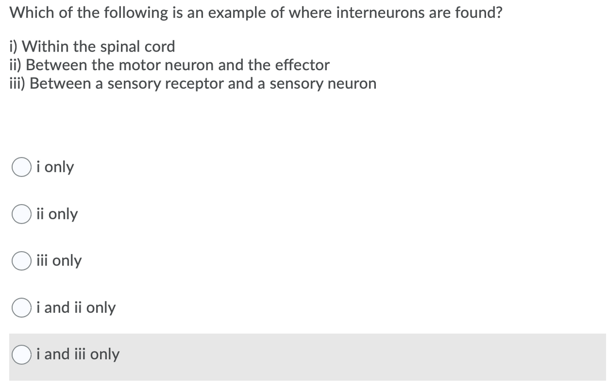 Which of the following is an example of where interneurons are found?
i) Within the spinal cord
ii) Between the motor neuron and the effector
iii) Between a sensory receptor and a sensory neuron
i only
ii only
O ii only
Oi and ii only
Oi and iii only
