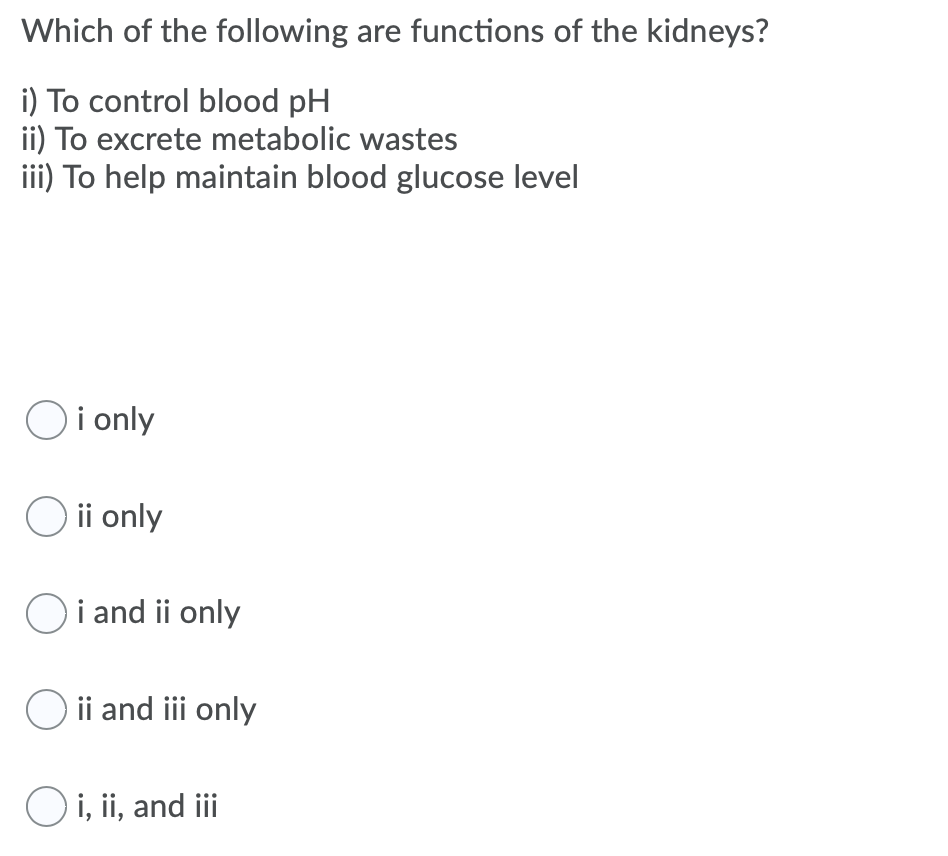 Which of the following are functions of the kidneys?
i) To control blood pH
ii) To excrete metabolic wastes
iii) To help maintain blood glucose level
Oi only
O ii only
O i and ii only
O ii and ii only
Oi, ii, and i
