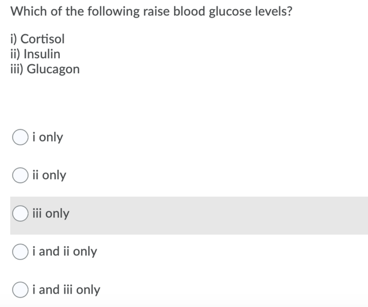 Which of the following raise blood glucose levels?
i) Cortisol
ii) Insulin
iii) Glucagon
i only
ii only
iii only
i and ii only
i and iii only
