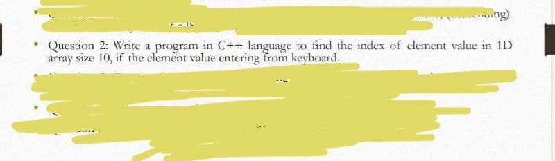 mo ng).
Question 2: Write a program in C++ language to find the index of element value in 1D
array size 10, if the element value entering from keyboard.
