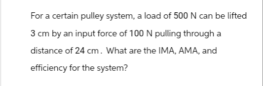 For a certain pulley system, a load of 500 N can be lifted
3 cm by an input force of 100 N pulling through a
distance of 24 cm. What are the IMA, AMA, and
efficiency for the system?