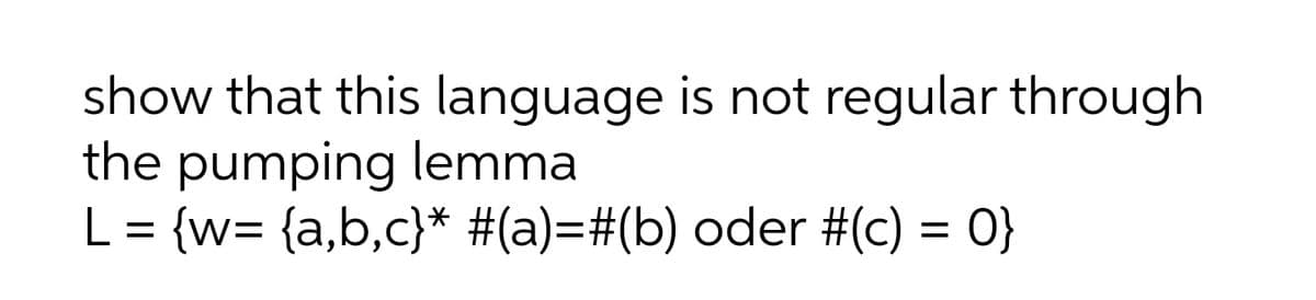 show that this language is not regular through
the pumping lemma
L = {w= {a,b,c}* #(a)=#(b) oder #(c) = 0}
