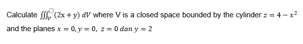 Calculate ff, (2x+y) dV where V is a closed space bounded by the cylinder z = 4– x2
and the planes x = 0, y = 0, z = 0 dan y = 2
