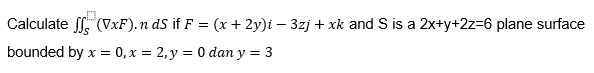 Calculate . (VxF). n dS if F = (x + 2y)i – 3zj + xk and S is a 2x+y+2z=6 plane surface
bounded by x = 0,x = 2, y = 0 dan y = 3
