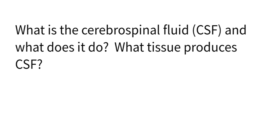 What is the cerebrospinal fluid (CSF) and
what does it do? What tissue produces
CSF?
