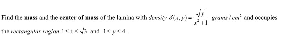 Find the mass and the center of mass of the lamina with density 8(x, y) =
x² +1
√y
the rectangular region 1≤x≤√3 and 1≤y≤4.
grams/cm² and occupies