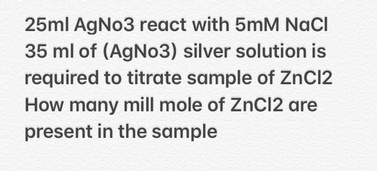 25ml AgNo3 react with 5mM NaCI
35 ml of (AGN03) silver solution is
required to titrate sample of ZnCl2
How many mill mole of ZnCl2 are
present in the sample

