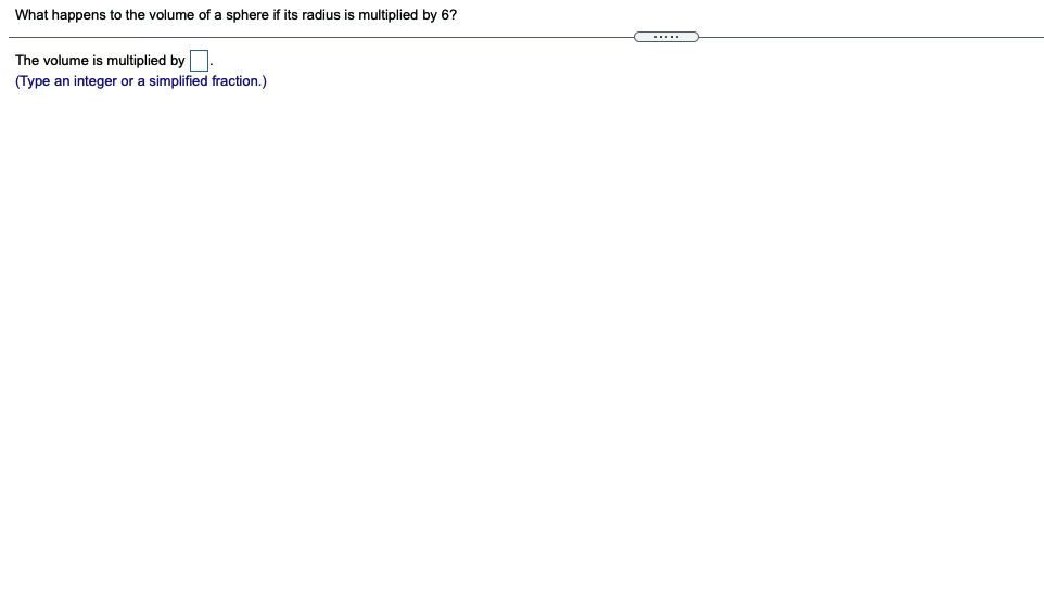 What happens to the volume of a sphere if its radius is multiplied by 6?
.....
The volume is multiplied by.
(Type an integer or a simplified fraction.)
