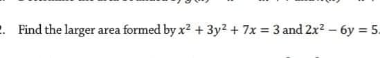 . Find the larger area formed by x² + 3y2 + 7x = 3 and 2x2 - 6y = 5.
