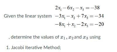2x₁6x₂x3 = -38
Given the linear system -3x₁-x₂ +7x3 = -34
-8x₁+x₂2x3 = -20
, determine the values of 1, 2 and 3 using
1. Jacobi Iterative Method;