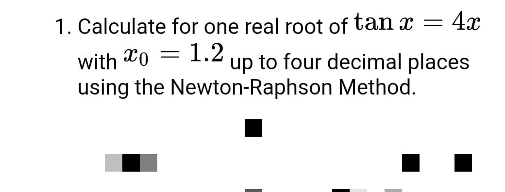 1. Calculate for one real root of tan x = 4x
=
with o
1.2
up to four decimal places
using the Newton-Raphson Method.