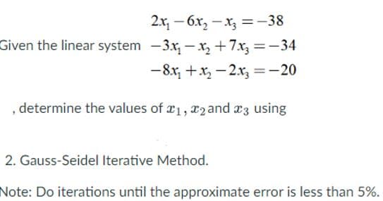 2x₁6x₂x3 = -38
Given the linear system -3x₁-x₂+7x3
= -34
-8x₁+x₂2x3 = -20
, determine the values of 1, 2 and 3 using
2. Gauss-Seidel Iterative Method.
Note: Do iterations until the approximate error is less than 5%.