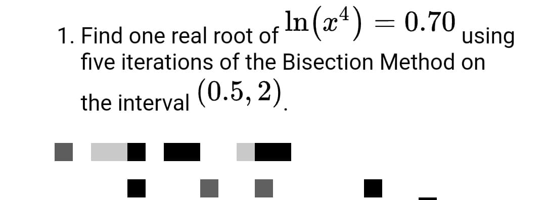 In (x¹) = = 0.70
1. Find one real root of
using
five iterations of the Bisection Method on
the interval (0.5, 2)