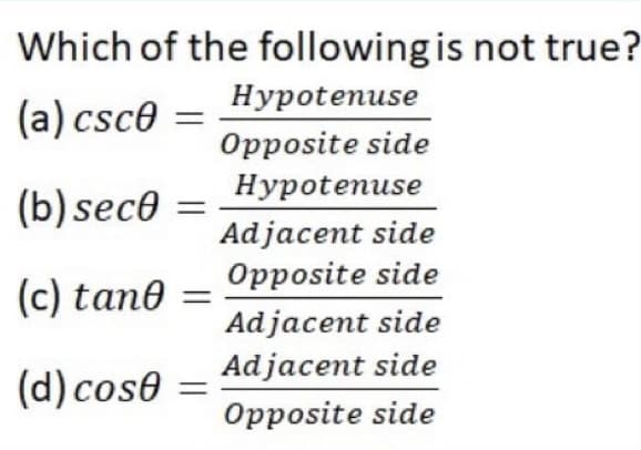 Which of the following is not true?
Нуpotenuse
(a) csce
Opposite side
Hypotenuse
(b) sece
Adjacent side
Opposite side
(с) tan@ —
Adjacent side
Adjacent side
(d) cose =
Opposite side
