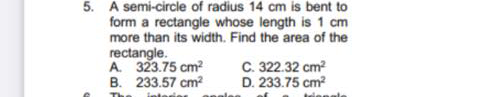 5. A semi-circle of radius 14 cm is bent to
form a rectangle whose length is 1 cm
more than its width. Find the area of the
rectangle.
A. 323.75 cm
B. 233.57 cm?
C. 322.32 cm?
D. 233.75 cm?
