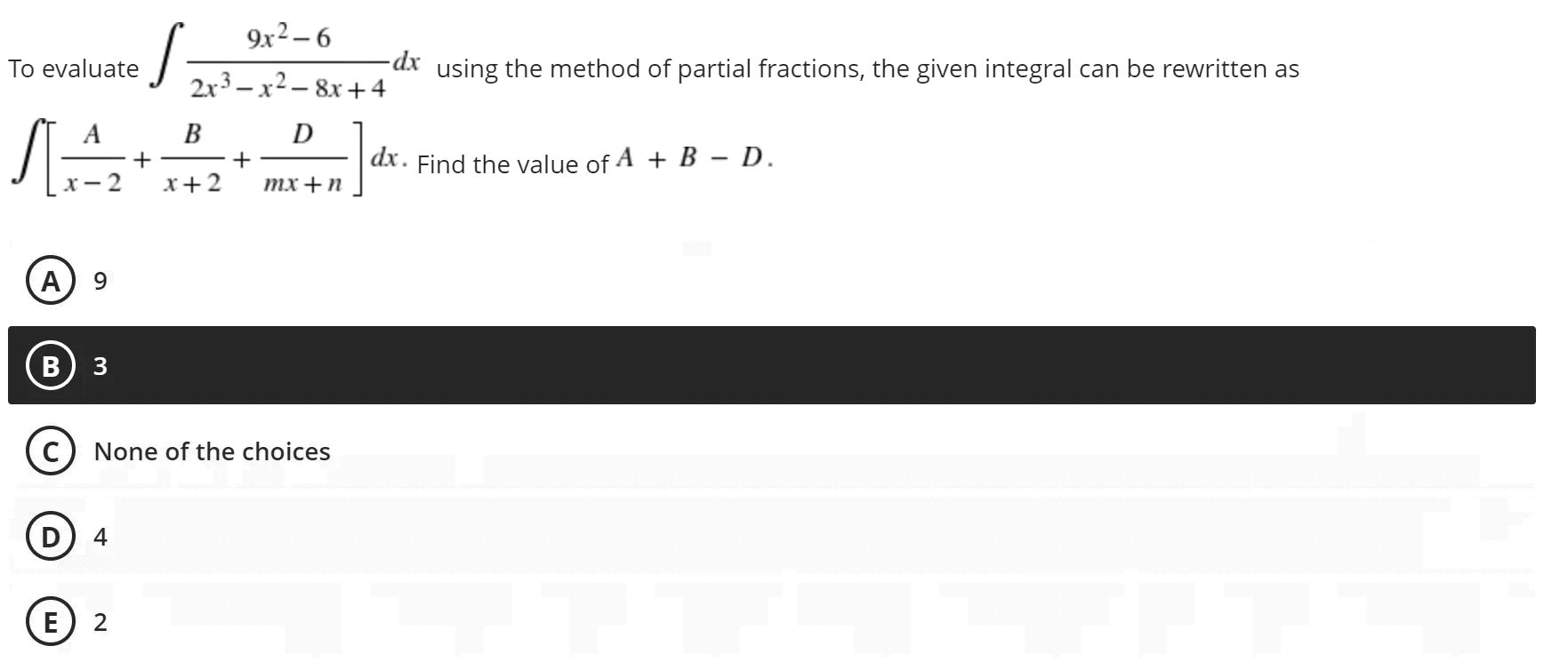 9x²-6
2x²-x²-8x+4
D
+
x + 2 mx + n
None of the choices
4
2
S
To evaluate
А
B
SAA
+
x-2
A 9
B 3
E
-dx using the method of partial fractions, the given integral can be rewritten as
dx. Find the value of A + B - D.