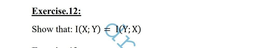 Exercise.12:
Show that: I(X; Y) = 1(Y;X)
