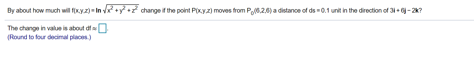 By about how much will f(x,y,z) = In Vx +y +z change if the point P(x,y,z) moves from Po(6,2,6) a distance of ds 0.1 unit in the direction of 3i 6j - 2k?
The change in value is about df
(Round to four decimal places.)
