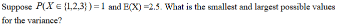 Suppose P(X E {1,2,3})=1 and E(X) =2.5. What is the smallest and largest possible values
for the variance?
