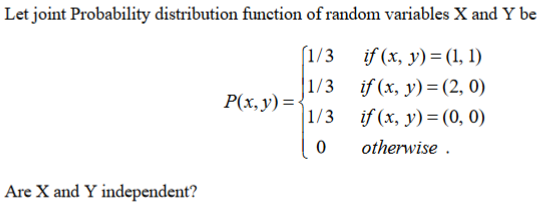 Let joint Probability distribution function of random variables X and Y be
if (x, y) = (1, 1)
1/3
|1/3 if (x, y) = (0, 0)
(1/3
if (x, y) = (2, 0)
P(x, y)={
otherwise .
Are X and Y independent?
