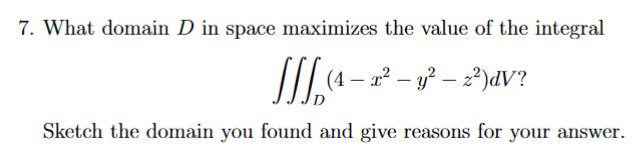 7. What domain D in space maximizes the value of the integral
Si4-2-
-2)dV?
_
Sketch the domain you found and give reasons for your answer
