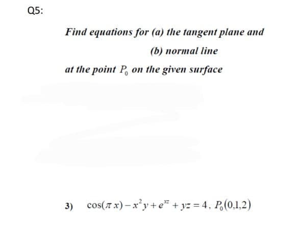 Q5:
Find equations for (a) the tangent plane and
(b) normal line
at the point P, on the given surface
3)
cos(7 x) – x*y+e + yz = 4, P,(0,1,2)
