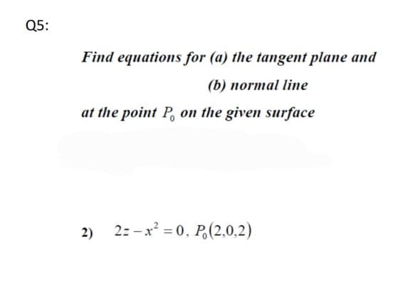Q5:
Find equations for (a) the tangent plane and
(b) normal line
at the point P, on the given surface
2)
2z -x = 0. P,(2,0,2)
