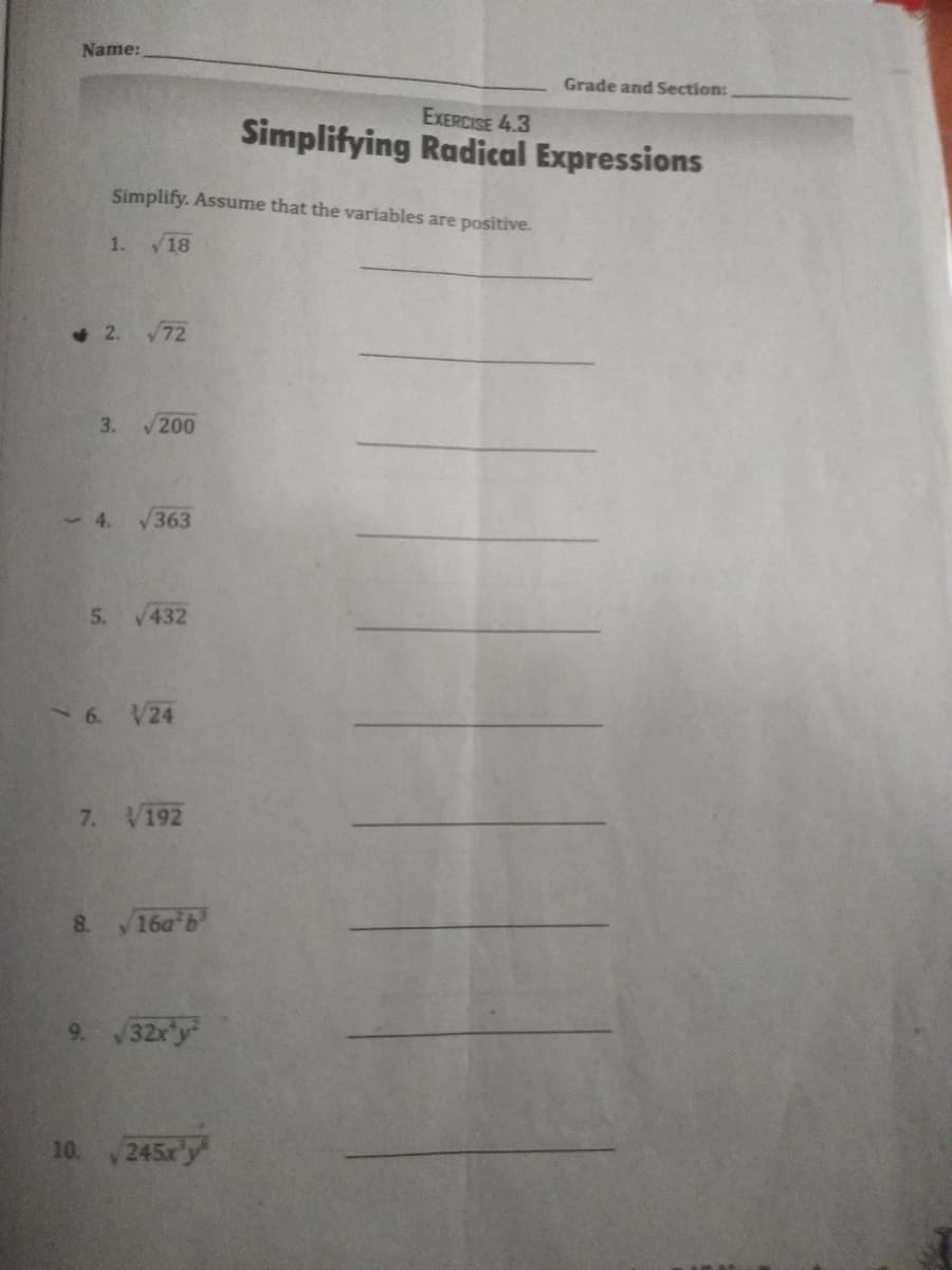 Name:
Grade and Section:
EXERCISE 4.3
Simplifying Radical Expressions
Simplify. Assume that the variables are positive.
1. 18
4 2. 72
3.
V200
-4. /363
5. 432
- 6. V24
7. V192
8 /16a b
9. 32x'y
10. 245x'y
