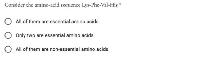 Consider the amino-acid sequence Lys-Phe-Val-His *
All of them are essential amino acids
Only two are essential amino acids
All of them are non-essential amino acids
