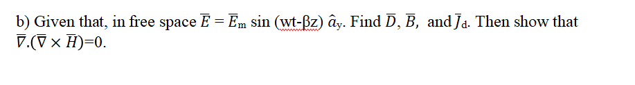 b) Given that, in free space E = Em sin (wt-Bz) ây. Find D, B, andJa. Then show that
V.(V × H)=0.
