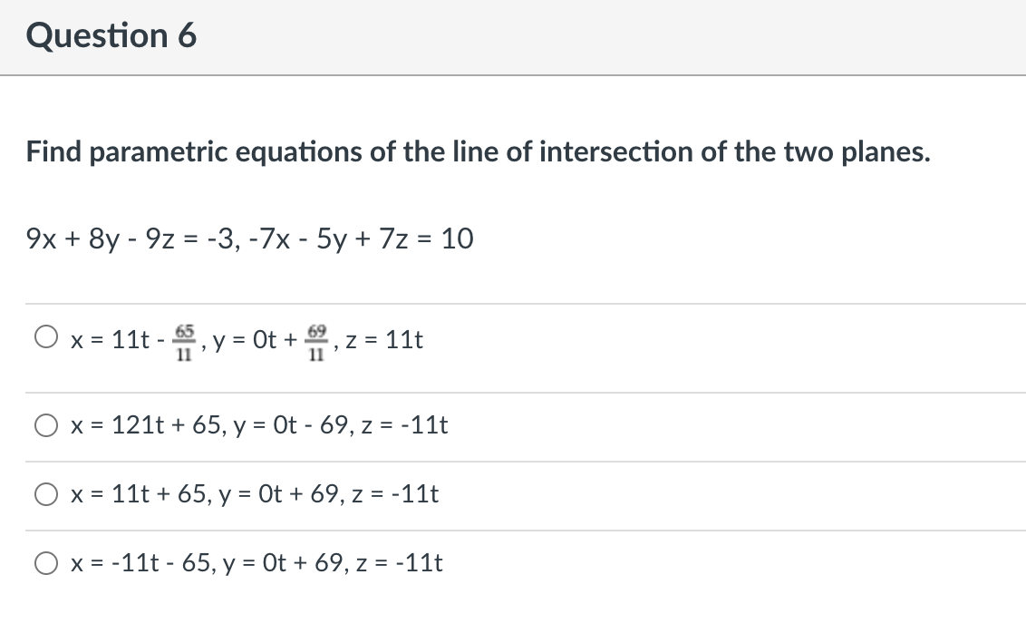 Question 6
Find parametric equations of the line of intersection of the two planes.
9x + 8y - 9z = -3, -7x - 5y + 7z = 10
%3D
65
O x = 11t -
', y = Ot + 2, z = 11t
11
11
x = 121t + 65, y = Ot - 69, z = -11t
%3D
x = 11t + 65, y = Ot + 69, z = -11t
x = -11t - 65, y = Ot + 69, z = -11t

