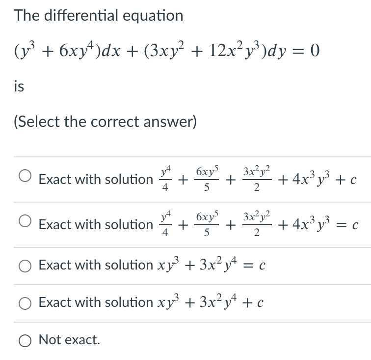 The differential equation
(y³ + 6xy*)dx + (3xy² + 12x²y³ )dy = 0
is
(Select the correct answer)
Exact with solution
4
y4
6xy
3x²y?
+ 4x3 у + с
5
2
6xy
3x?y?
Exact with solution
+ 4x³ y³
= c
5
2
Exact with solution xy + 3x²y = c
Exact with solution xy + 3x?yA + c
O Not exact.
+
