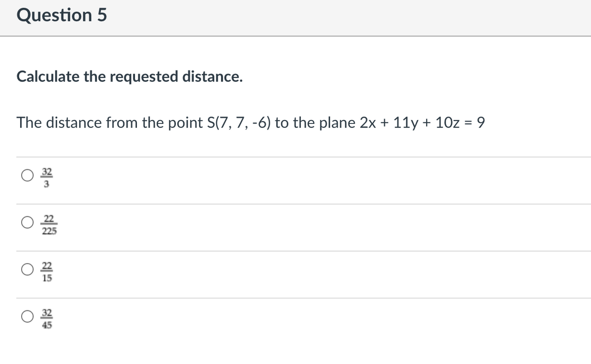 Question 5
Calculate the requested distance.
The distance from the point S(7, 7, -6) to the plane 2x + 11y + 10z = 9
%3D
3
225
15

