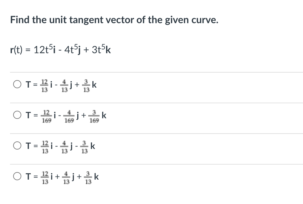 Find the unit tangent vector of the given curve.
r(t) = 12t5i - 4t5j + 3t5k
OT= #i-j+k
13
13
OT= 12 i -.
169
4
j+
169
169
k
OT = i-i-k
4
13
13
13
OT= #i+j+k
